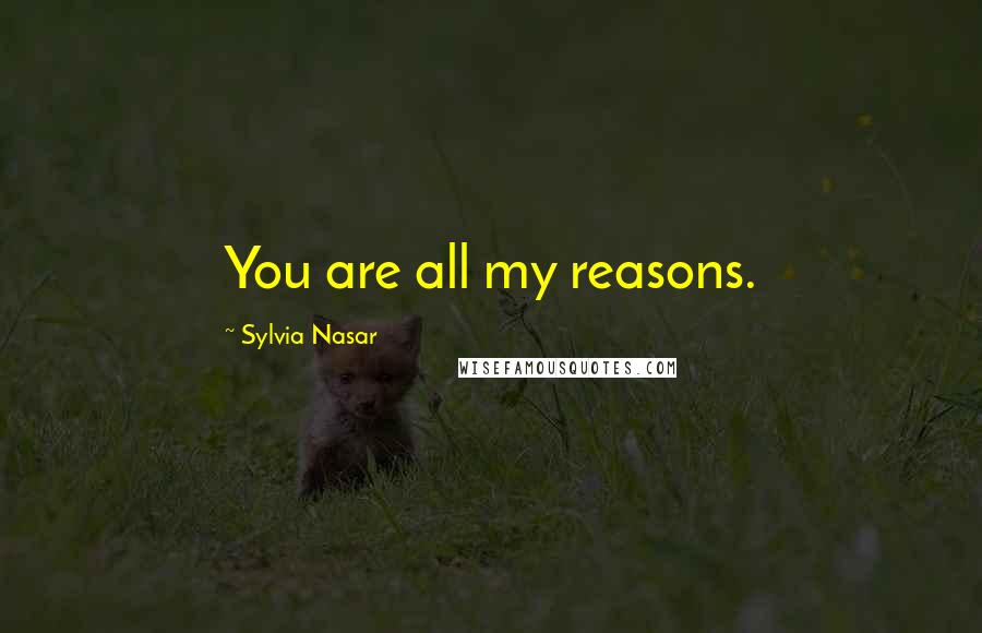 Sylvia Nasar Quotes: You are all my reasons.