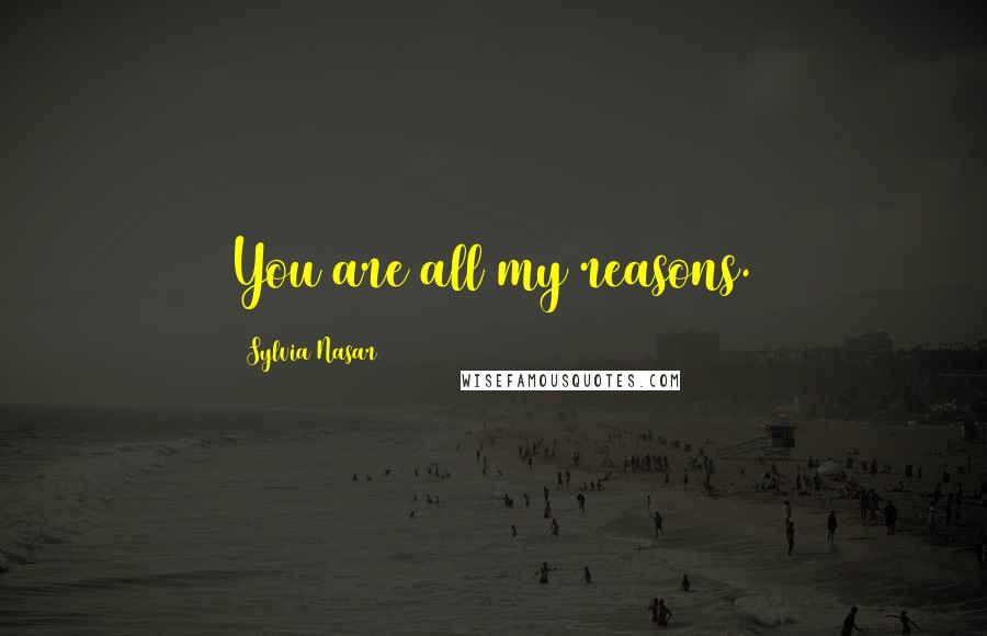 Sylvia Nasar Quotes: You are all my reasons.