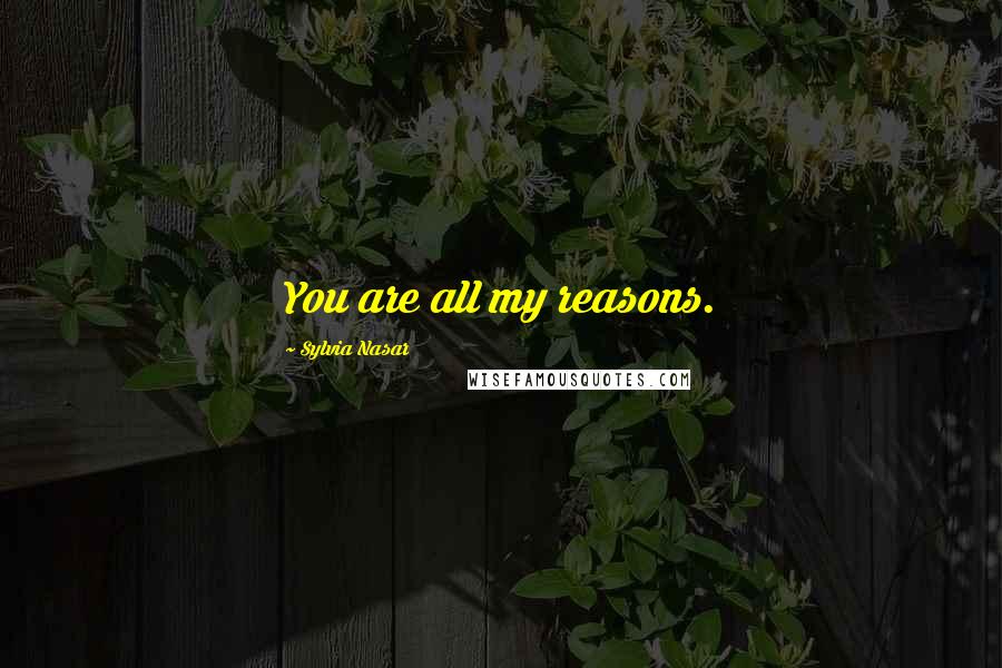 Sylvia Nasar Quotes: You are all my reasons.