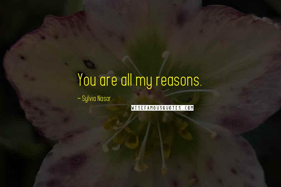 Sylvia Nasar Quotes: You are all my reasons.