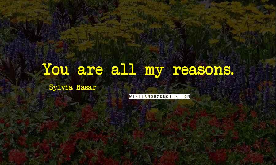 Sylvia Nasar Quotes: You are all my reasons.