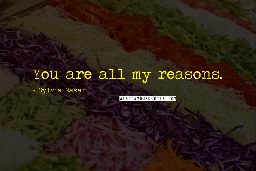Sylvia Nasar Quotes: You are all my reasons.