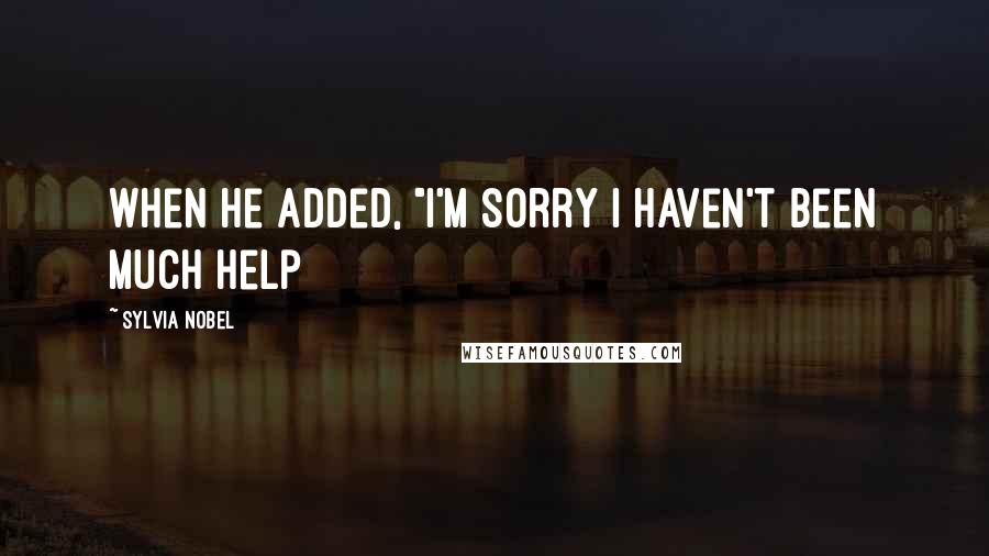 Sylvia Nobel Quotes: when he added, "I'm sorry I haven't been much help
