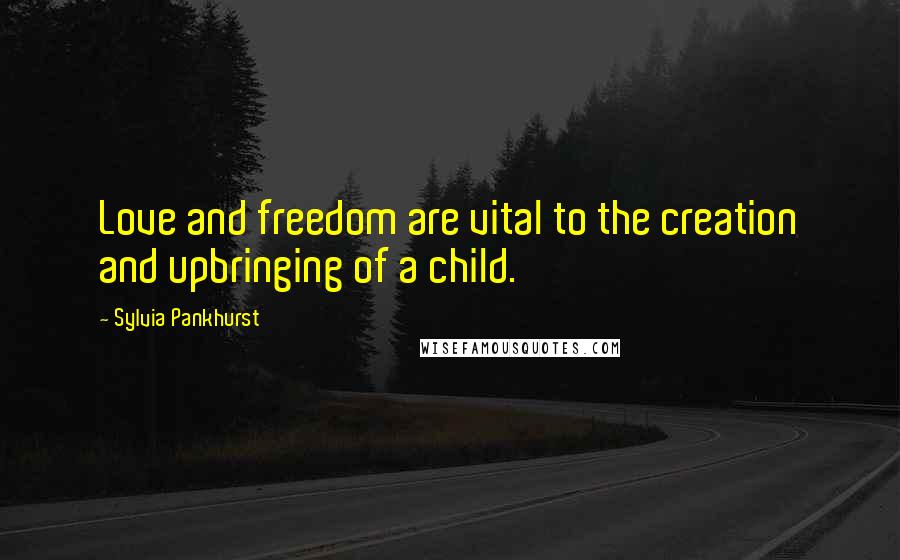 Sylvia Pankhurst Quotes: Love and freedom are vital to the creation and upbringing of a child.