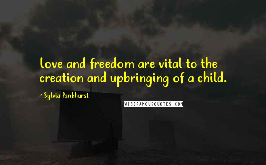 Sylvia Pankhurst Quotes: Love and freedom are vital to the creation and upbringing of a child.