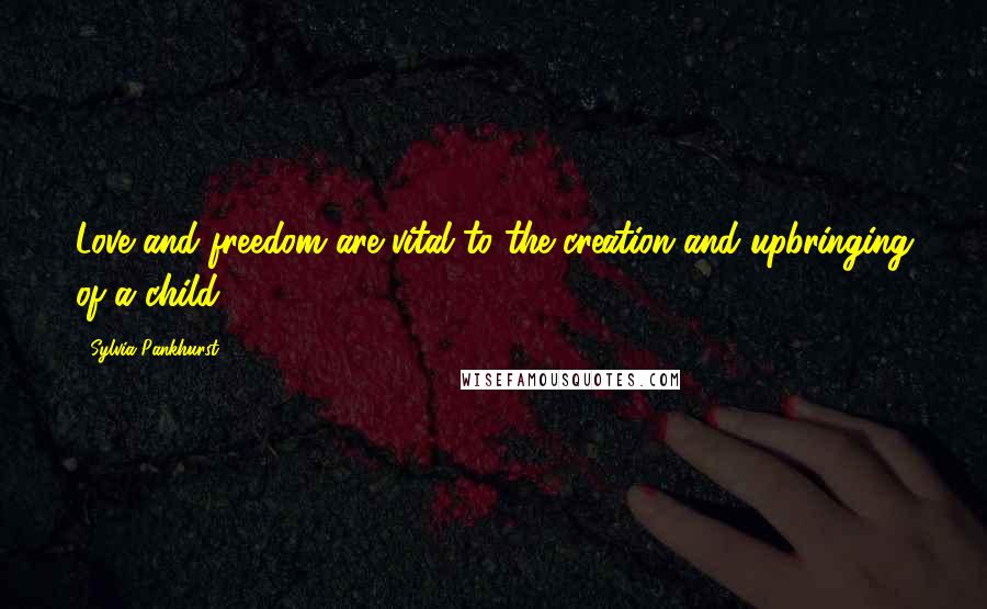 Sylvia Pankhurst Quotes: Love and freedom are vital to the creation and upbringing of a child.