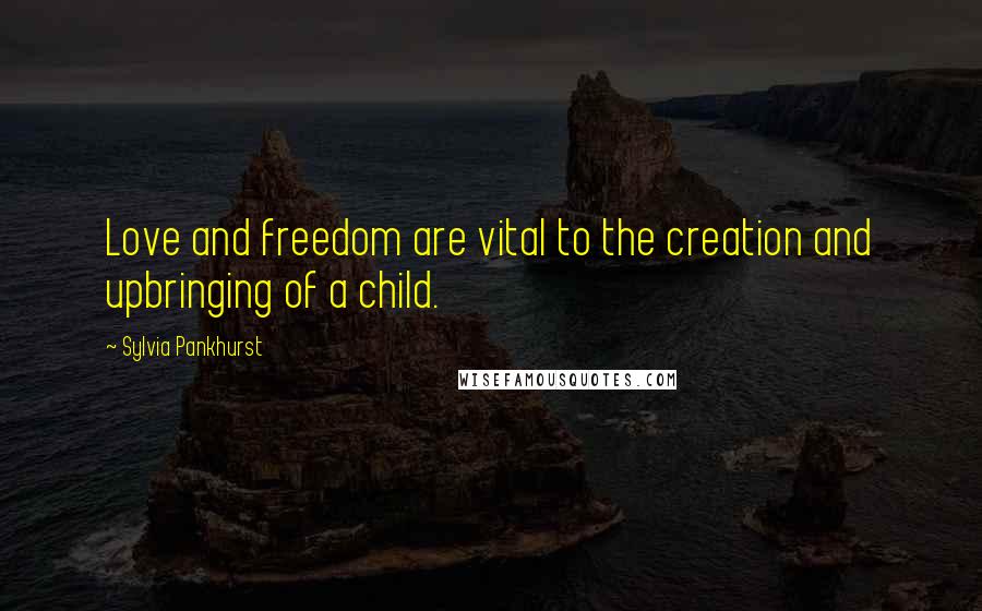 Sylvia Pankhurst Quotes: Love and freedom are vital to the creation and upbringing of a child.