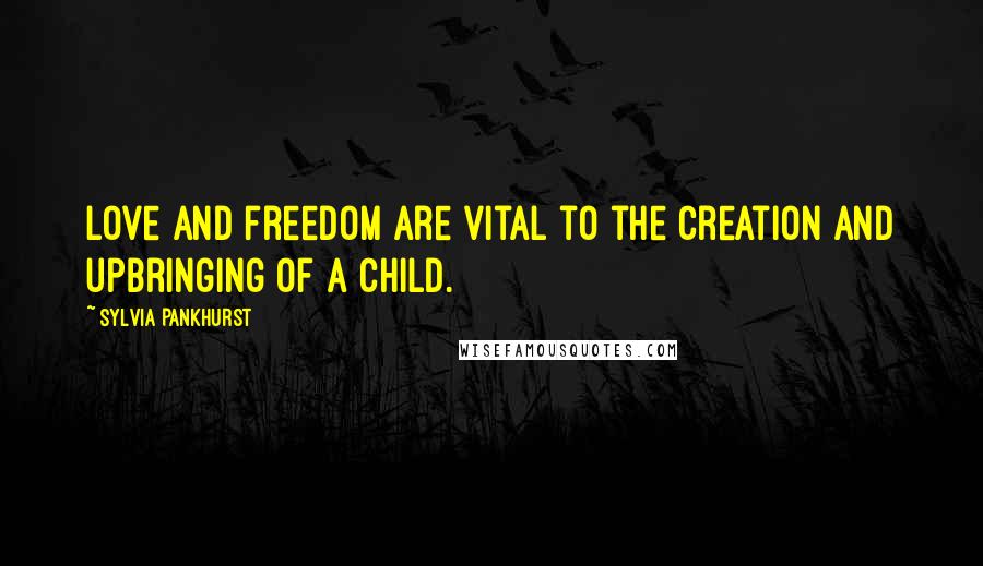 Sylvia Pankhurst Quotes: Love and freedom are vital to the creation and upbringing of a child.