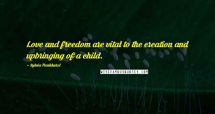 Sylvia Pankhurst Quotes: Love and freedom are vital to the creation and upbringing of a child.