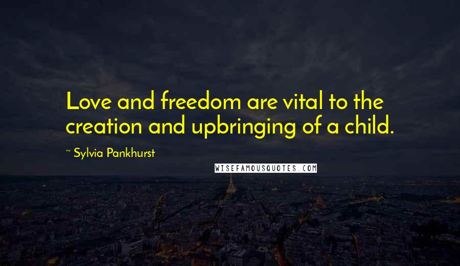 Sylvia Pankhurst Quotes: Love and freedom are vital to the creation and upbringing of a child.