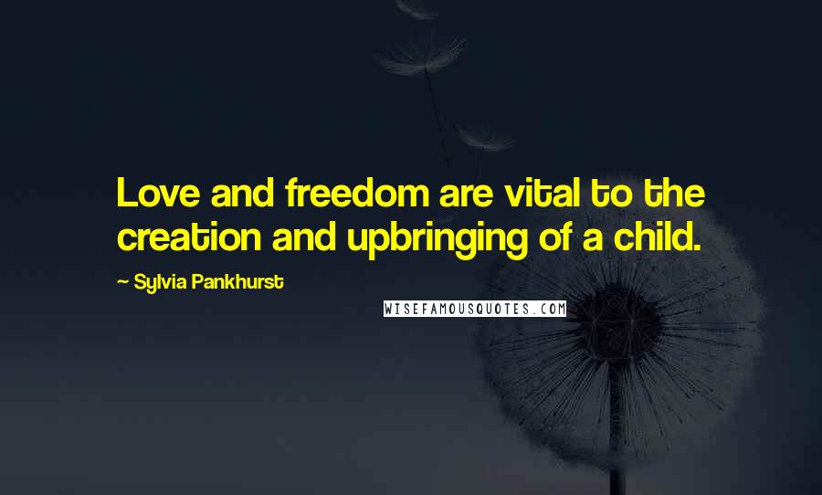 Sylvia Pankhurst Quotes: Love and freedom are vital to the creation and upbringing of a child.