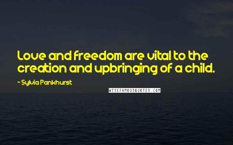 Sylvia Pankhurst Quotes: Love and freedom are vital to the creation and upbringing of a child.