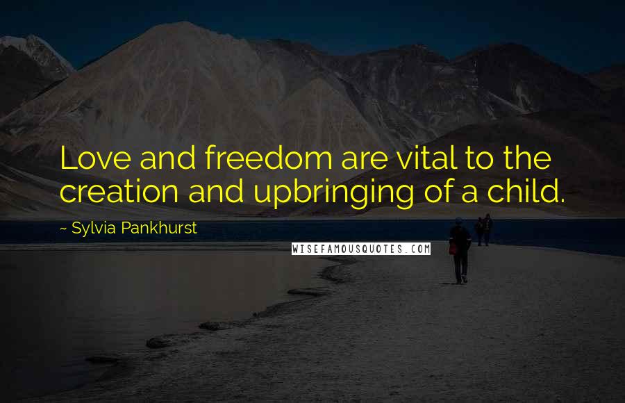 Sylvia Pankhurst Quotes: Love and freedom are vital to the creation and upbringing of a child.