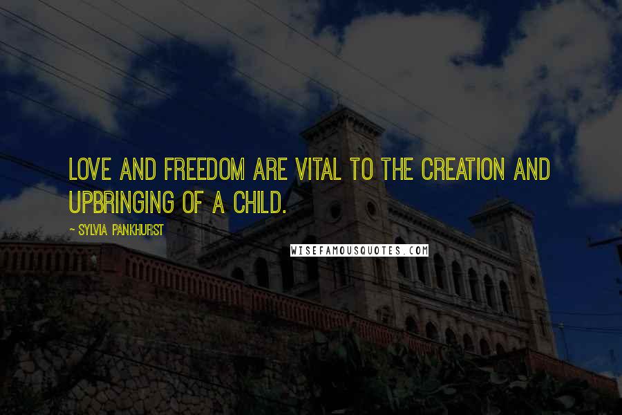 Sylvia Pankhurst Quotes: Love and freedom are vital to the creation and upbringing of a child.