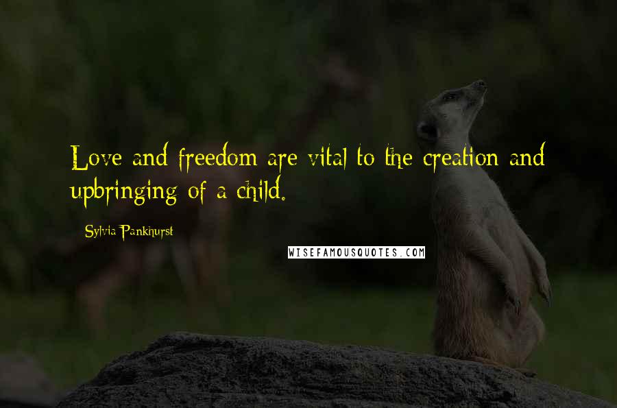 Sylvia Pankhurst Quotes: Love and freedom are vital to the creation and upbringing of a child.