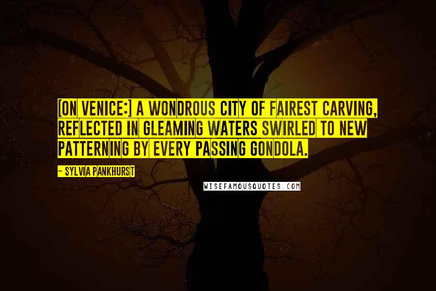 Sylvia Pankhurst Quotes: [On Venice:] A wondrous city of fairest carving, reflected in gleaming waters swirled to new patterning by every passing gondola.