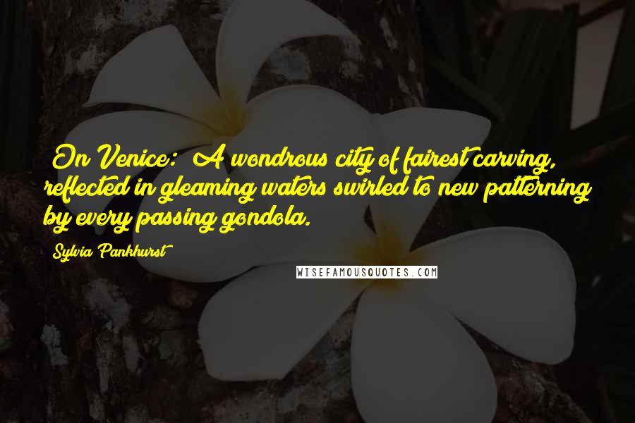 Sylvia Pankhurst Quotes: [On Venice:] A wondrous city of fairest carving, reflected in gleaming waters swirled to new patterning by every passing gondola.