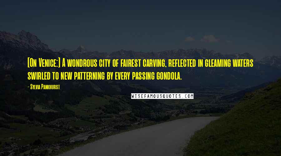 Sylvia Pankhurst Quotes: [On Venice:] A wondrous city of fairest carving, reflected in gleaming waters swirled to new patterning by every passing gondola.