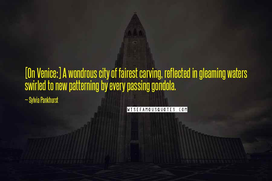 Sylvia Pankhurst Quotes: [On Venice:] A wondrous city of fairest carving, reflected in gleaming waters swirled to new patterning by every passing gondola.