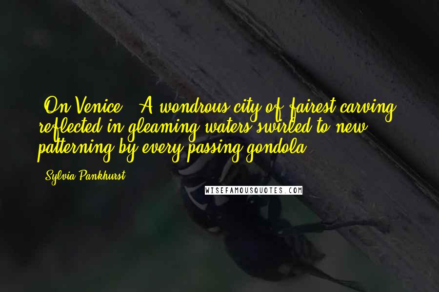 Sylvia Pankhurst Quotes: [On Venice:] A wondrous city of fairest carving, reflected in gleaming waters swirled to new patterning by every passing gondola.