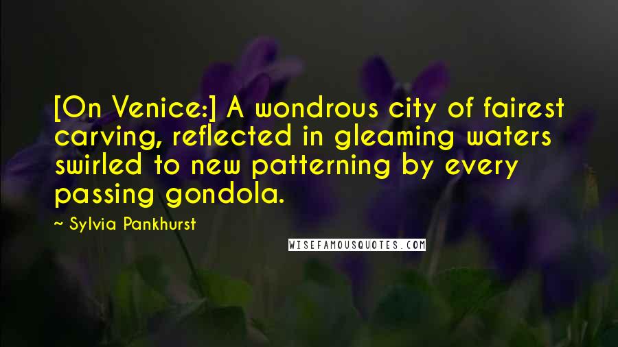 Sylvia Pankhurst Quotes: [On Venice:] A wondrous city of fairest carving, reflected in gleaming waters swirled to new patterning by every passing gondola.