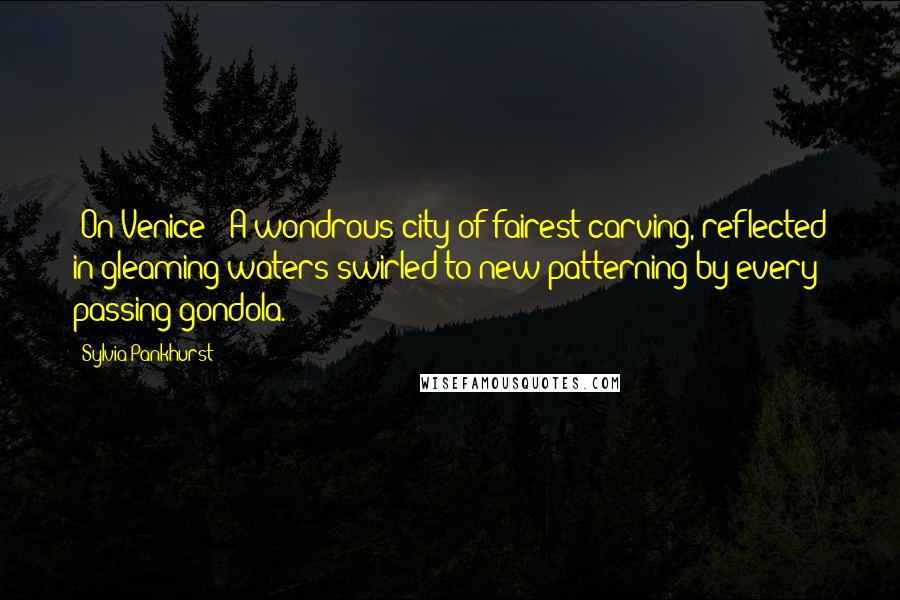 Sylvia Pankhurst Quotes: [On Venice:] A wondrous city of fairest carving, reflected in gleaming waters swirled to new patterning by every passing gondola.