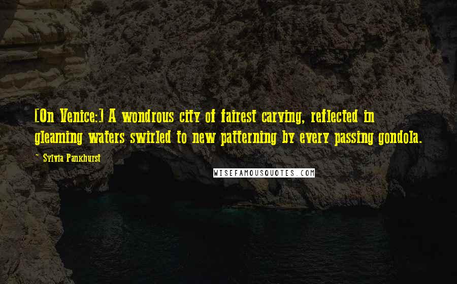 Sylvia Pankhurst Quotes: [On Venice:] A wondrous city of fairest carving, reflected in gleaming waters swirled to new patterning by every passing gondola.