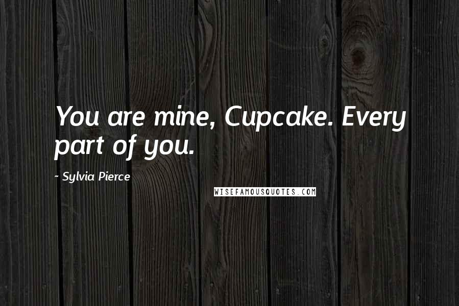 Sylvia Pierce Quotes: You are mine, Cupcake. Every part of you.