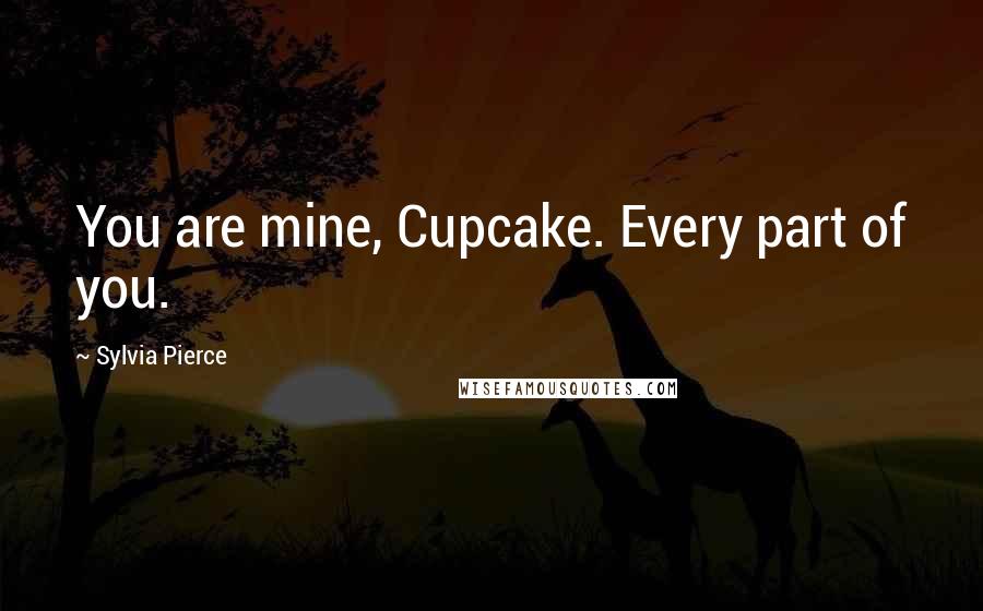 Sylvia Pierce Quotes: You are mine, Cupcake. Every part of you.