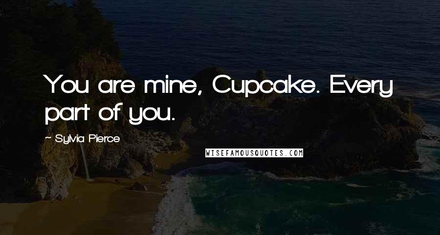 Sylvia Pierce Quotes: You are mine, Cupcake. Every part of you.