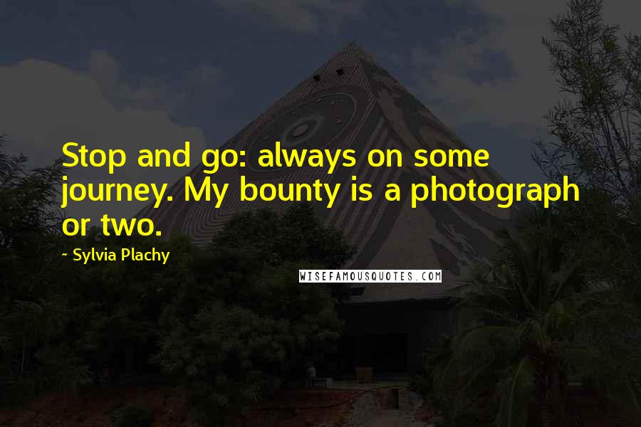 Sylvia Plachy Quotes: Stop and go: always on some journey. My bounty is a photograph or two.