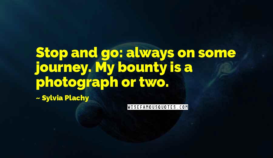 Sylvia Plachy Quotes: Stop and go: always on some journey. My bounty is a photograph or two.