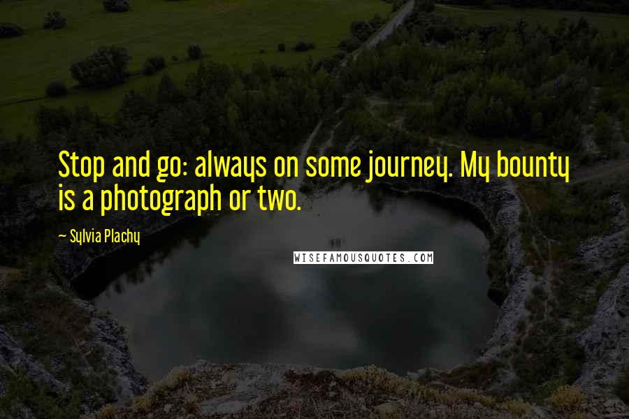 Sylvia Plachy Quotes: Stop and go: always on some journey. My bounty is a photograph or two.