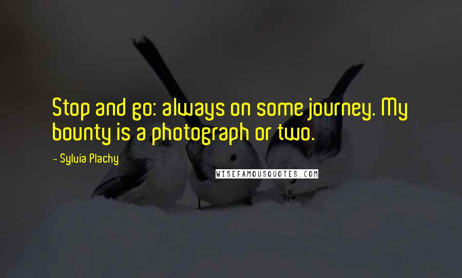 Sylvia Plachy Quotes: Stop and go: always on some journey. My bounty is a photograph or two.