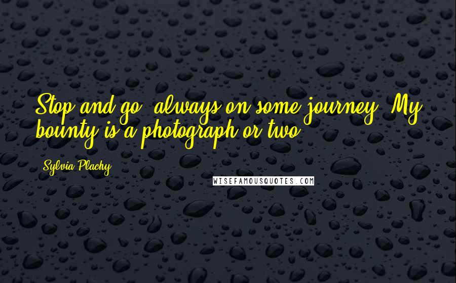 Sylvia Plachy Quotes: Stop and go: always on some journey. My bounty is a photograph or two.