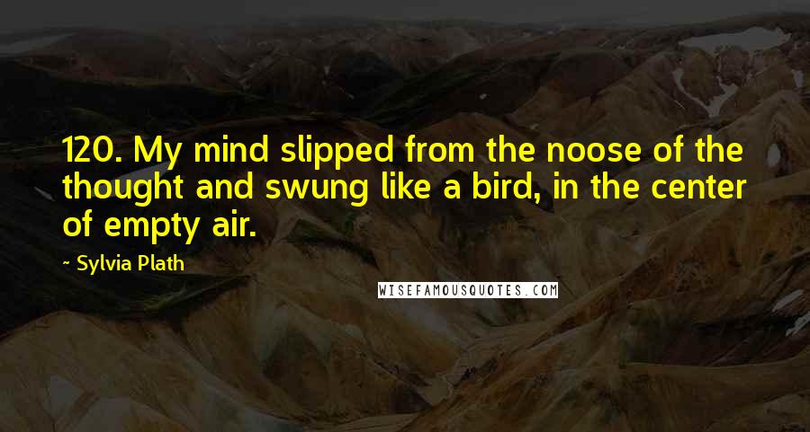 Sylvia Plath Quotes: 120. My mind slipped from the noose of the thought and swung like a bird, in the center of empty air.