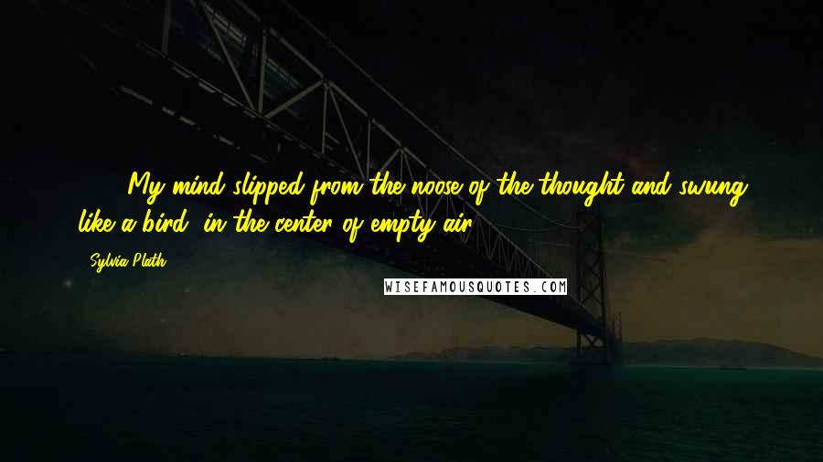 Sylvia Plath Quotes: 120. My mind slipped from the noose of the thought and swung like a bird, in the center of empty air.