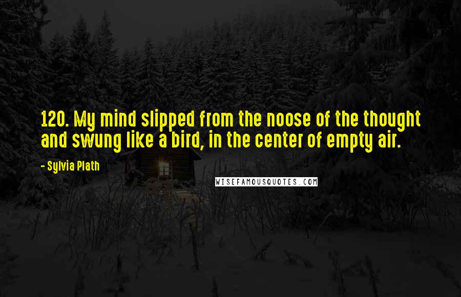 Sylvia Plath Quotes: 120. My mind slipped from the noose of the thought and swung like a bird, in the center of empty air.