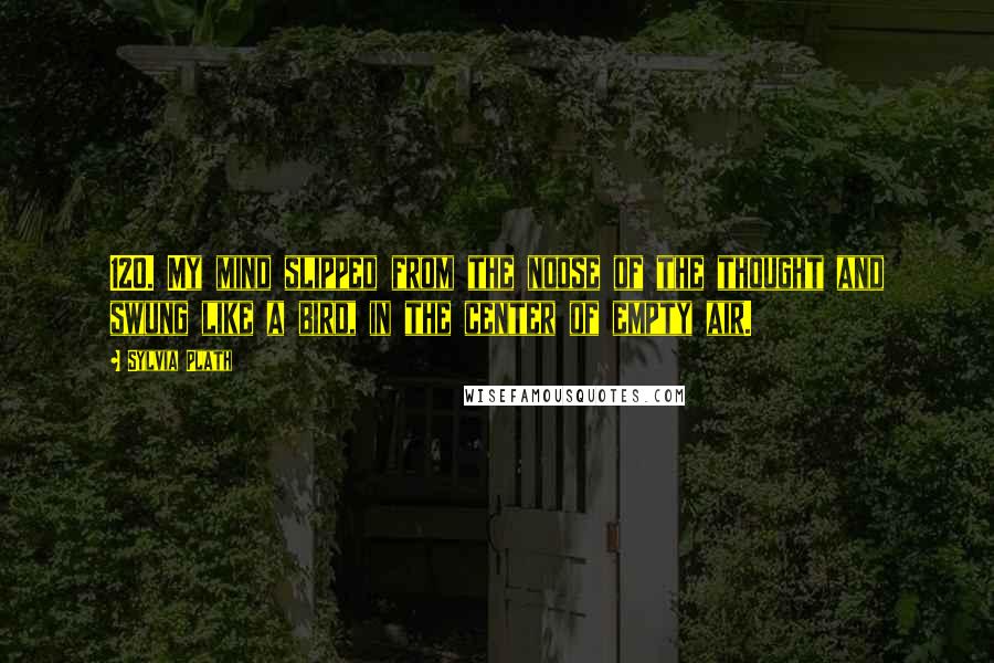 Sylvia Plath Quotes: 120. My mind slipped from the noose of the thought and swung like a bird, in the center of empty air.