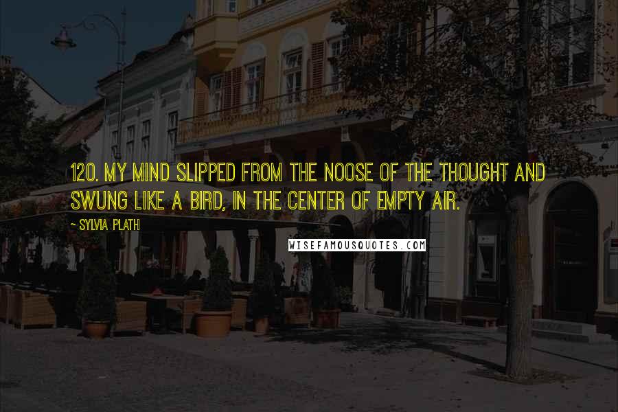 Sylvia Plath Quotes: 120. My mind slipped from the noose of the thought and swung like a bird, in the center of empty air.
