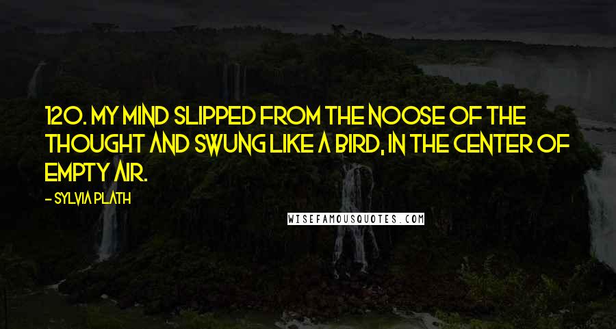 Sylvia Plath Quotes: 120. My mind slipped from the noose of the thought and swung like a bird, in the center of empty air.