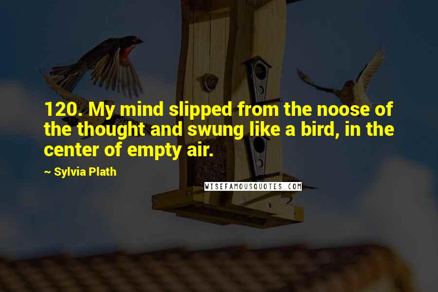 Sylvia Plath Quotes: 120. My mind slipped from the noose of the thought and swung like a bird, in the center of empty air.