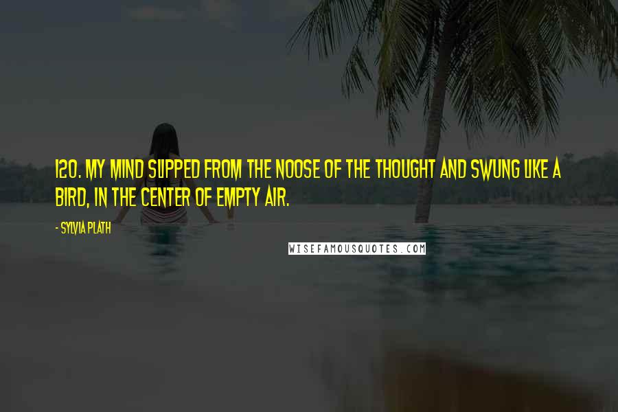 Sylvia Plath Quotes: 120. My mind slipped from the noose of the thought and swung like a bird, in the center of empty air.