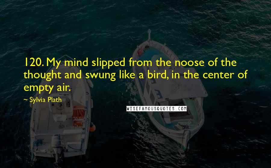 Sylvia Plath Quotes: 120. My mind slipped from the noose of the thought and swung like a bird, in the center of empty air.