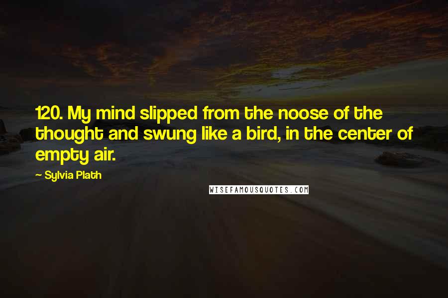 Sylvia Plath Quotes: 120. My mind slipped from the noose of the thought and swung like a bird, in the center of empty air.