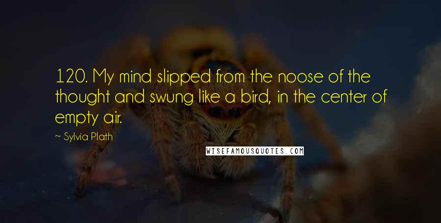 Sylvia Plath Quotes: 120. My mind slipped from the noose of the thought and swung like a bird, in the center of empty air.