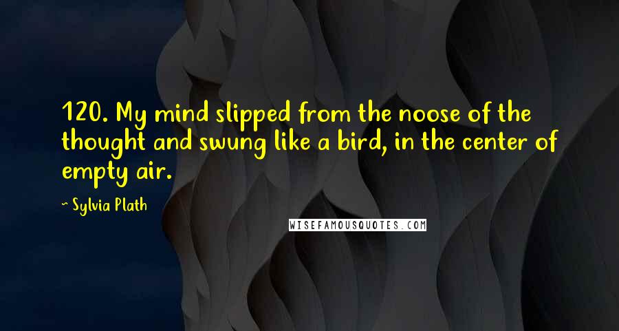 Sylvia Plath Quotes: 120. My mind slipped from the noose of the thought and swung like a bird, in the center of empty air.