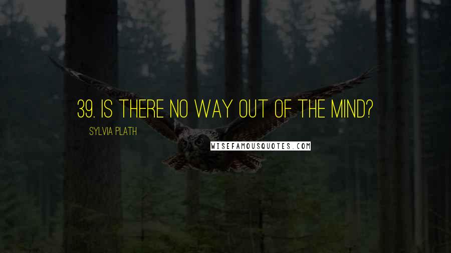 Sylvia Plath Quotes: 39. Is there no way out of the mind?