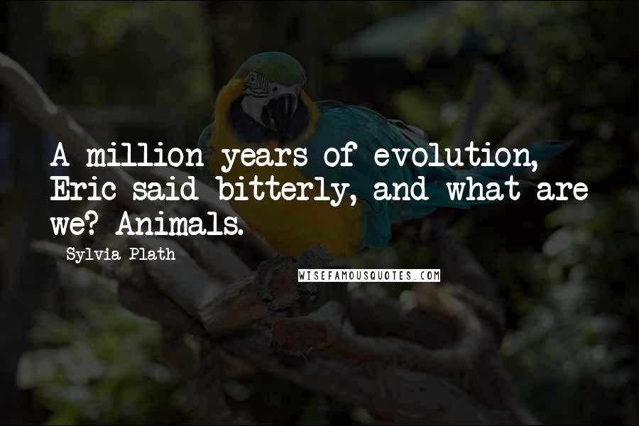 Sylvia Plath Quotes: A million years of evolution, Eric said bitterly, and what are we? Animals.