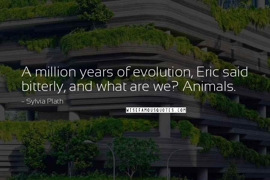 Sylvia Plath Quotes: A million years of evolution, Eric said bitterly, and what are we? Animals.
